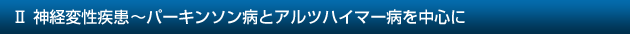 II 神経変性疾患~パーキンソン病とアルツハイマー病を中心に