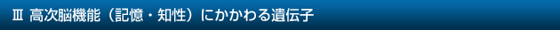 III 高次脳機能（記憶・知性）にかかわる遺伝子