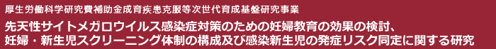 先天性サイトメガロウイルス感染症対策のための妊婦教育の効果の検討、妊婦・新生児スクリーニング体制の構成及び感染新生児の発症リスク同定に関する研究