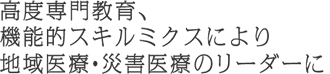 高度専門教育、機能的スキルミクスにより地域医療・災害医療のリーダーに