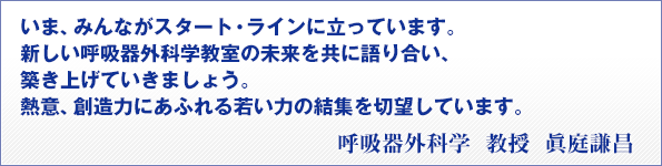 いま、みんながスタート・ラインに立っています。新しい呼吸器外科学教室の未来を共に語り合い、築き上げていきましょう。熱意、創造力にあふれる若い力の結集を切望しています。