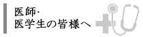 医師・医学生の皆様へ