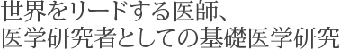世界をリードする医師、医学研究者としての基礎医学研究
