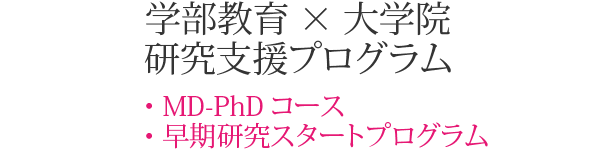 学部教育×大学院 研究支援プログラム ・MD-PHDコース・早期研究スタートプログラム