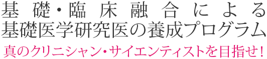 基礎・臨床融合による基礎医学研究医の養成プログラム真のクリニシャン・サイエンティストを目指せ！