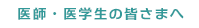 医師・医学生の皆さまへ