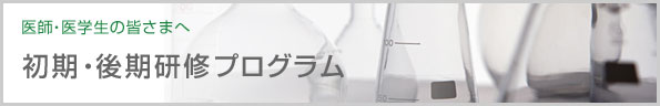 医師・医学生の皆さまへ 初期・後期研修プログラム